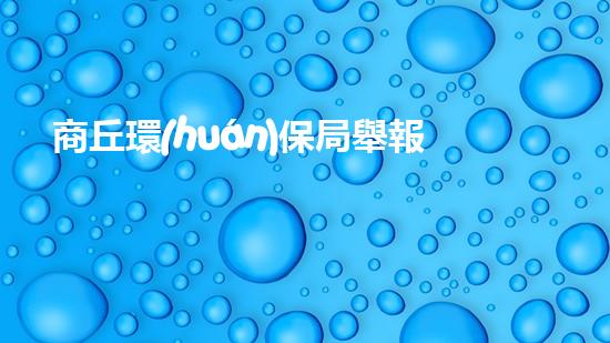 商丘環(huán)保局舉報電話，曝光環(huán)保問題，讓環(huán)境更清新